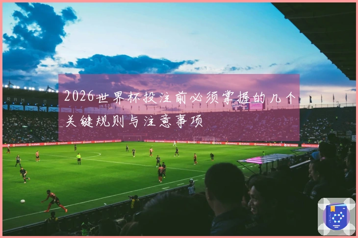 2026世界杯投注前必须掌握的几个关键规则与注意事项