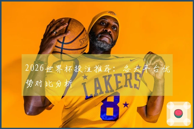 2026世界杯投注推荐：各大平台优势对比分析