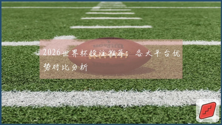 2026世界杯投注推荐：各大平台优势对比分析