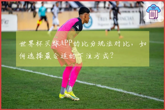 世界杯买球APP的比分玩法对比，如何选择最合适的下注方式？