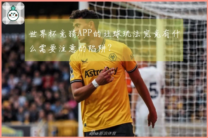 世界杯竞猜APP的让球玩法究竟有什么需要注意的陷阱?